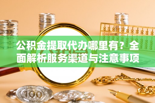汉阳公积金提取代办哪里有？全面解析服务渠道与注意事项
