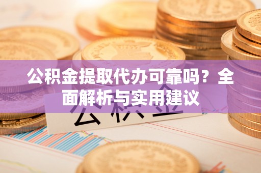 汉阳公积金提取代办可靠吗？全面解析与实用建议