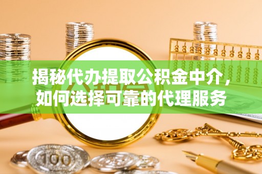 汉阳揭秘代办提取公积金中介，如何选择可靠的代理服务