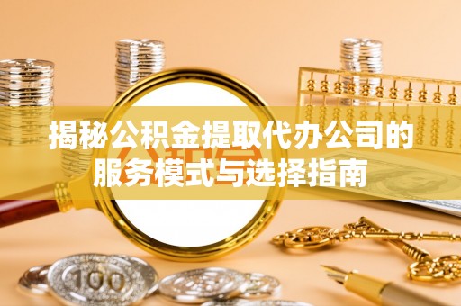 汉阳揭秘公积金提取代办公司的服务模式与选择指南