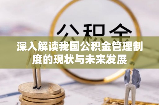 汉阳深入解读我国公积金管理制度的现状与未来发展