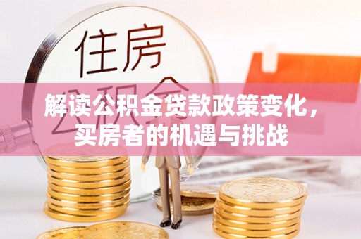 汉阳解读公积金贷款政策变化，买房者的机遇与挑战