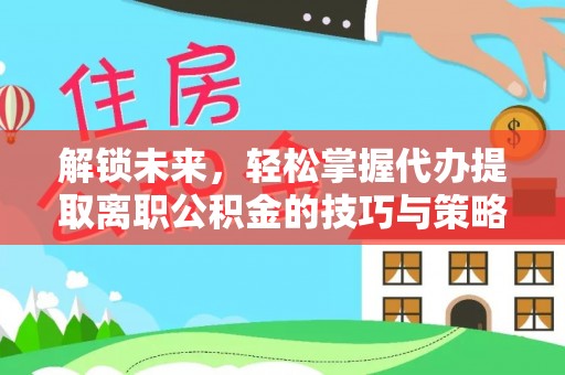 汉阳解锁未来，轻松掌握代办提取离职公积金的技巧与策略
