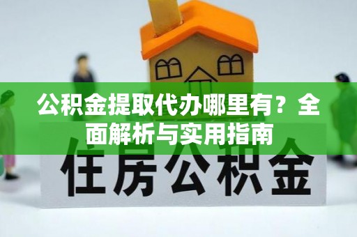 汉阳公积金提取代办哪里有？全面解析与实用指南