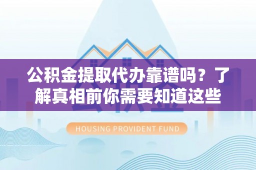 汉阳公积金提取代办靠谱吗？了解真相前你需要知道这些