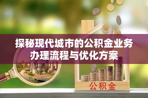 汉阳探秘现代城市的公积金业务办理流程与优化方案