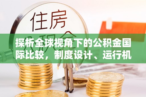 汉阳探析全球视角下的公积金国际比较，制度设计、运行机制与未来趋势