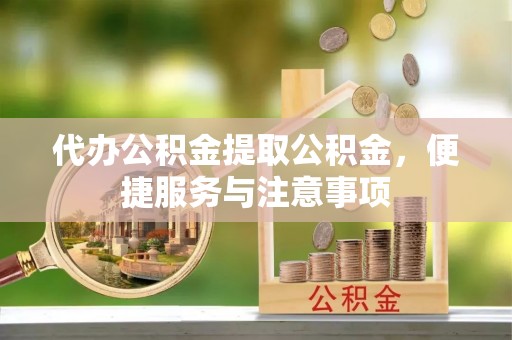 汉阳代办公积金提取公积金，便捷服务与注意事项