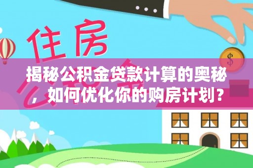 汉阳揭秘公积金贷款计算的奥秘，如何优化你的购房计划？