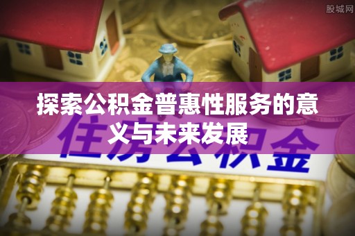 汉阳探索公积金普惠性服务的意义与未来发展