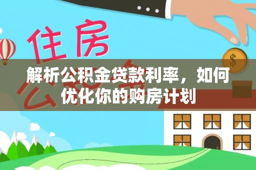 汉阳解析公积金贷款利率，如何优化你的购房计划