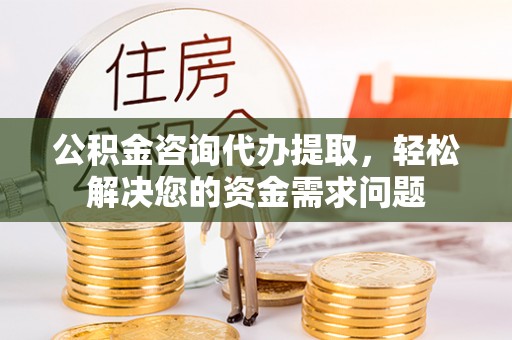 汉阳公积金咨询代办提取，轻松解决您的资金需求问题
