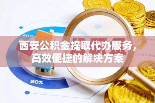 汉阳西安公积金提取代办服务，高效便捷的解决方案