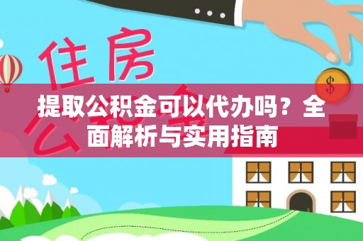 汉阳提取公积金可以代办吗？全面解析与实用指南
