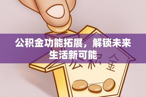 汉阳公积金功能拓展，解锁未来生活新可能