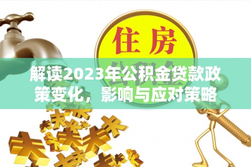 汉阳解读2023年公积金贷款政策变化，影响与应对策略