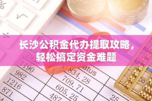 汉阳长沙公积金代办提取攻略，轻松搞定资金难题