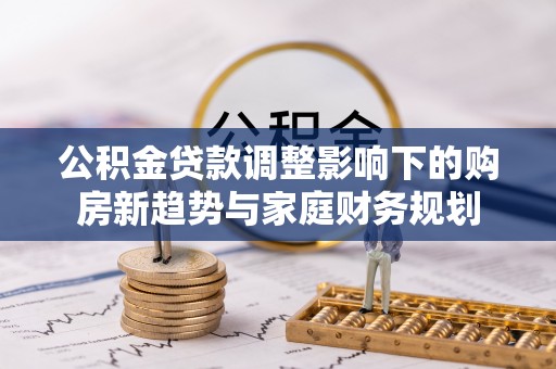 汉阳公积金贷款调整影响下的购房新趋势与家庭财务规划