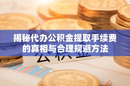 汉阳揭秘代办公积金提取手续费的真相与合理规避方法