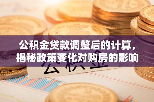 汉阳公积金贷款调整后的计算，揭秘政策变化对购房的影响