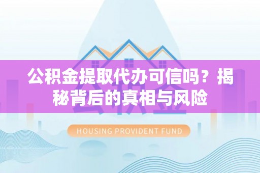 汉阳公积金提取代办可信吗？揭秘背后的真相与风险