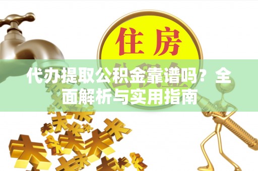 汉阳代办提取公积金靠谱吗？全面解析与实用指南