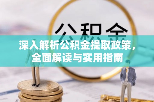 汉阳深入解析公积金提取政策，全面解读与实用指南