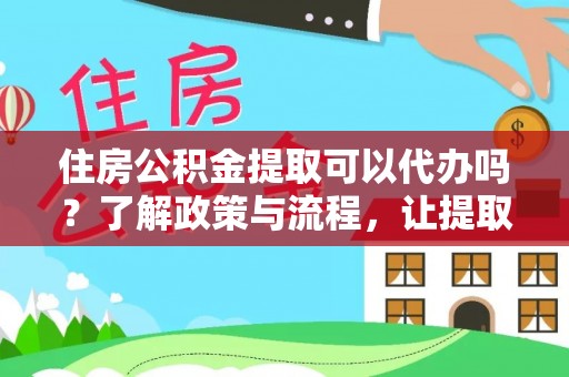 汉阳住房公积金提取可以代办吗？了解政策与流程，让提取更便捷