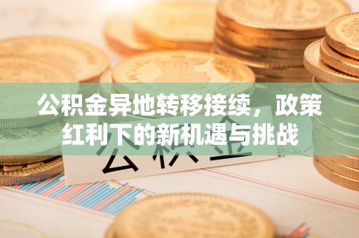 汉阳公积金异地转移接续，政策红利下的新机遇与挑战