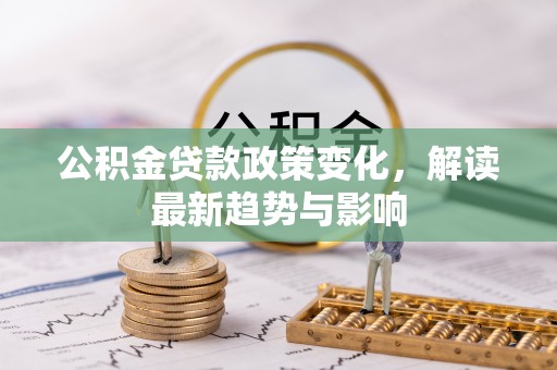 汉阳公积金贷款政策变化，解读最新趋势与影响