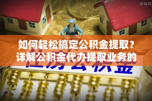 汉阳如何轻松搞定公积金提取？详解公积金代办提取业务的便捷之道