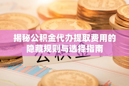 汉阳揭秘公积金代办提取费用的隐藏规则与选择指南
