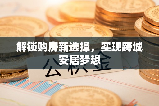 汉阳解锁购房新选择，实现跨城安居梦想