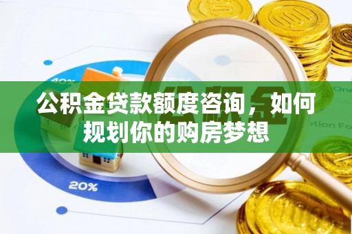 汉阳公积金贷款额度咨询，如何规划你的购房梦想