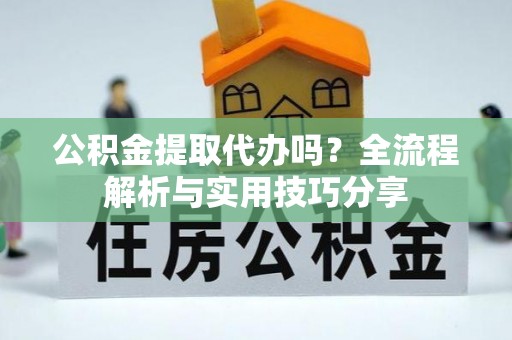 汉阳公积金提取代办吗？全流程解析与实用技巧分享