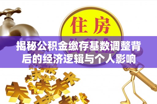 汉阳揭秘公积金缴存基数调整背后的经济逻辑与个人影响