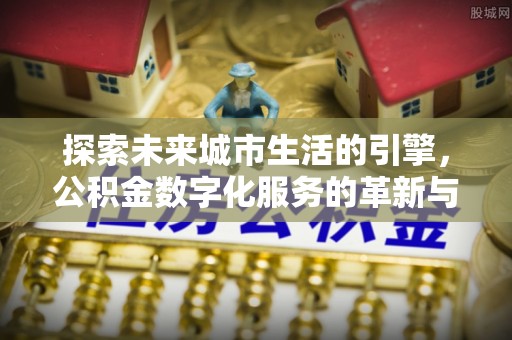 汉阳探索未来城市生活的引擎，公积金数字化服务的革新与实践