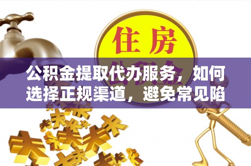 汉阳公积金提取代办服务，如何选择正规渠道，避免常见陷阱