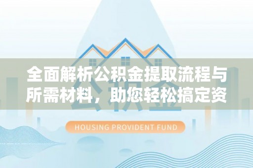 汉阳全面解析公积金提取流程与所需材料，助您轻松搞定资金提取