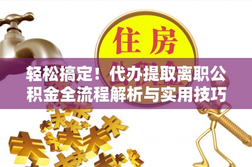 汉阳轻松搞定！代办提取离职公积金全流程解析与实用技巧