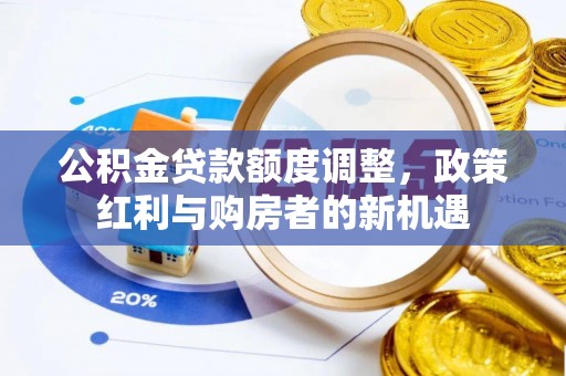 汉阳公积金贷款额度调整，政策红利与购房者的新机遇