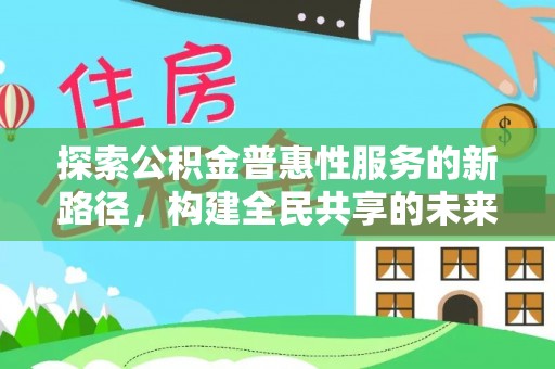 汉阳探索公积金普惠性服务的新路径，构建全民共享的未来