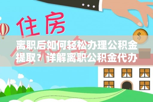 汉阳离职后如何轻松办理公积金提取？详解离职公积金代办提取流程