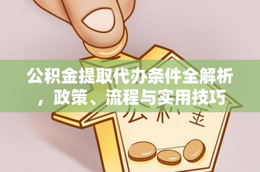 汉阳公积金提取代办条件全解析，政策、流程与实用技巧
