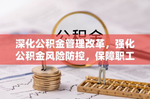 汉阳深化公积金管理改革，强化公积金风险防控，保障职工权益
