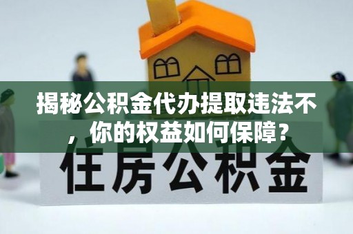 汉阳揭秘公积金代办提取违法不，你的权益如何保障？
